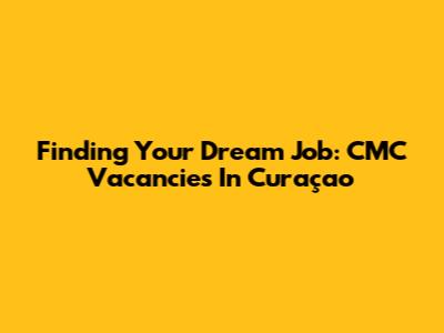 Finding Your Dream Job: CMC Vacancies In Curaçao