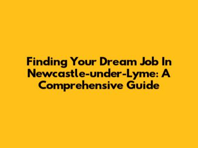 Finding Your Dream Job In Newcastle-under-Lyme: A Comprehensive Guide