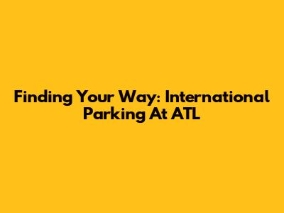 Finding Your Way: International Parking At ATL