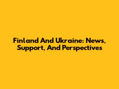 Finland And Ukraine: News, Support, And Perspectives