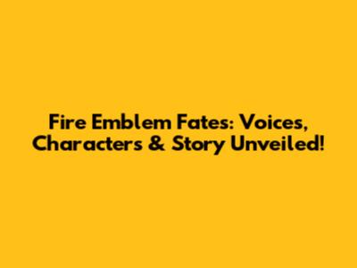 Fire Emblem Fates: Voices, Characters & Story Unveiled!