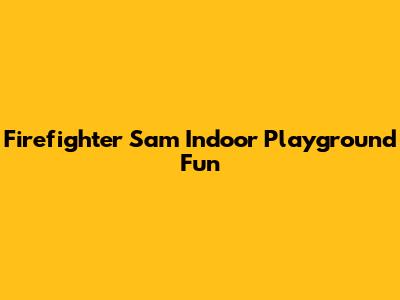 Firefighter Sam Indoor Playground Fun