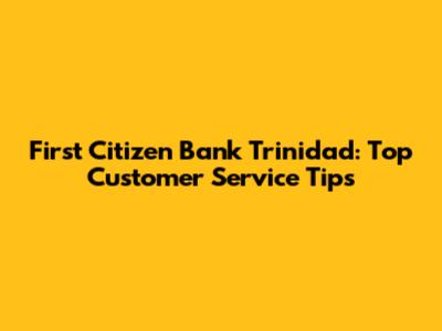 First Citizen Bank Trinidad: Top Customer Service Tips