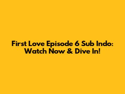 First Love Episode 6 Sub Indo: Watch Now & Dive In!