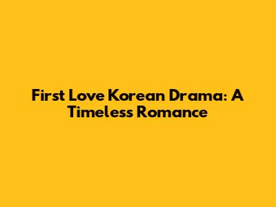 First Love Korean Drama: A Timeless Romance