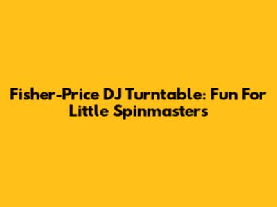 Fisher-Price DJ Turntable: Fun For Little Spinmasters