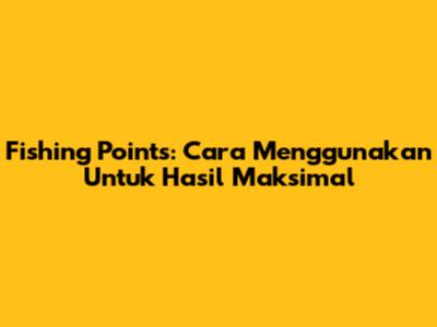 Fishing Points: Cara Menggunakan Untuk Hasil Maksimal