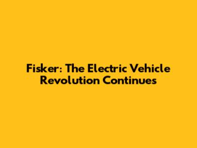 Fisker: The Electric Vehicle Revolution Continues