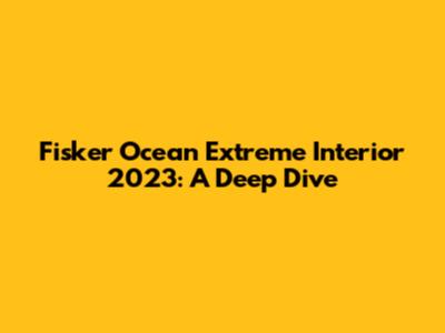 Fisker Ocean Extreme Interior 2023: A Deep Dive