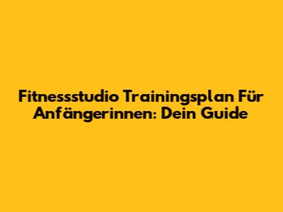 Fitnessstudio Trainingsplan Für Anfängerinnen: Dein Guide