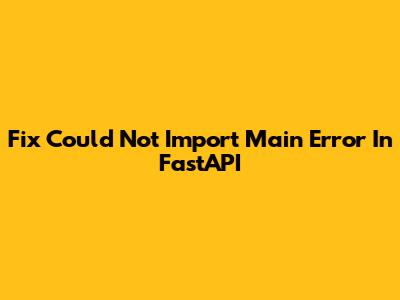 Fix 'Could Not Import Main' Error In FastAPI