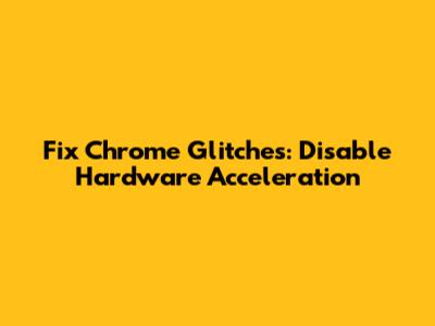 Fix Chrome Glitches: Disable Hardware Acceleration