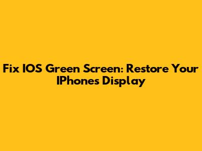 Fix IOS Green Screen: Restore Your IPhone's Display