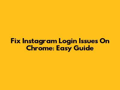 Fix Instagram Login Issues On Chrome: Easy Guide