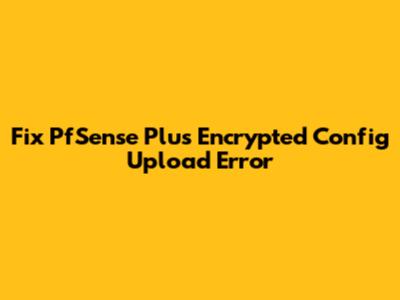 Fix PfSense Plus Encrypted Config Upload Error