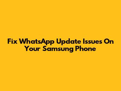 Fix WhatsApp Update Issues On Your Samsung Phone