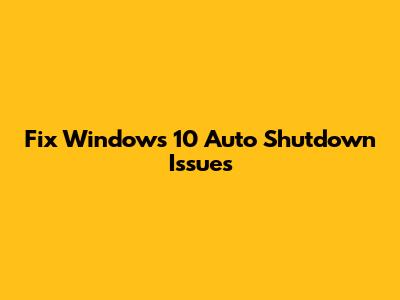 Fix Windows 10 Auto Shutdown Issues