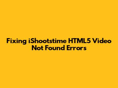 Fixing "iShootstime HTML5 Video Not Found" Errors