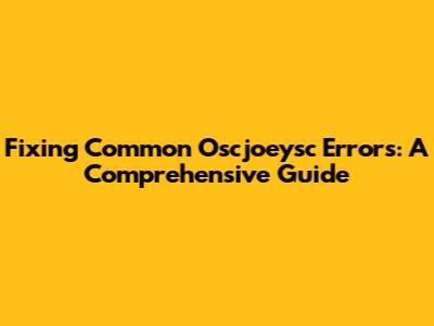 Fixing Common Oscjoeysc Errors: A Comprehensive Guide