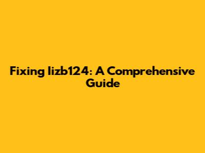 Fixing Iizb124: A Comprehensive Guide