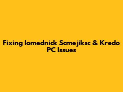 Fixing Iomednick Scmejiksc & Kredo PC Issues