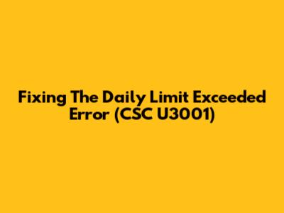 Fixing The Daily Limit Exceeded Error (CSC U3001)