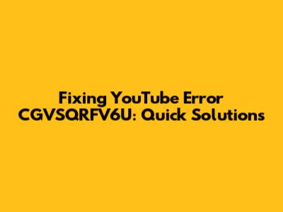 Fixing YouTube Error CGVSQRFV6U: Quick Solutions