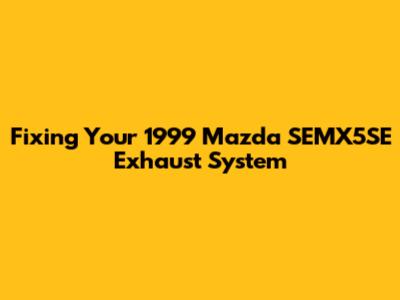 Fixing Your 1999 Mazda SEMX5SE Exhaust System
