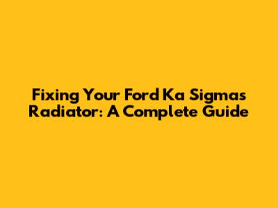Fixing Your Ford Ka Sigma's Radiator: A Complete Guide