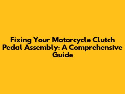 Fixing Your Motorcycle Clutch Pedal Assembly: A Comprehensive Guide