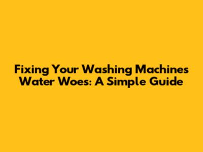 Fixing Your Washing Machine's Water Woes: A Simple Guide