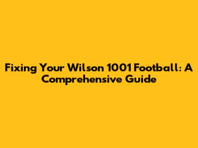 Fixing Your Wilson 1001 Football: A Comprehensive Guide
