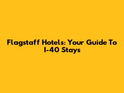 Flagstaff Hotels: Your Guide To I-40 Stays