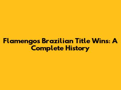 Flamengo's Brazilian Title Wins: A Complete History