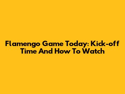 Flamengo Game Today: Kick-off Time And How To Watch