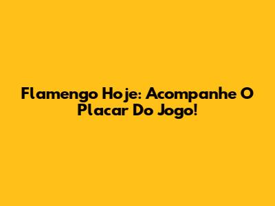 Flamengo Hoje: Acompanhe O Placar Do Jogo!