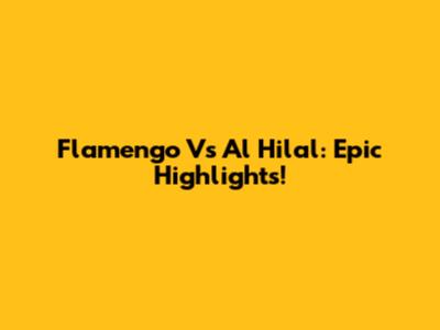 Flamengo Vs Al Hilal: Epic Highlights!