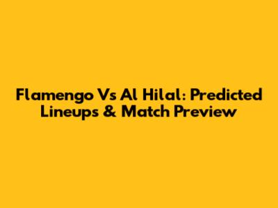 Flamengo Vs Al Hilal: Predicted Lineups & Match Preview
