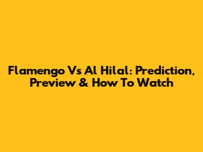 Flamengo Vs Al Hilal: Prediction, Preview & How To Watch