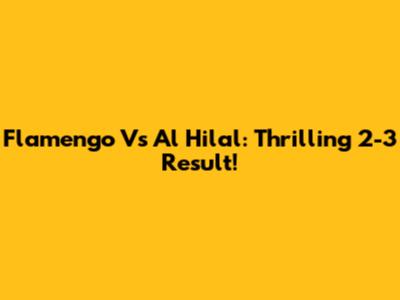 Flamengo Vs Al Hilal: Thrilling 2-3 Result!
