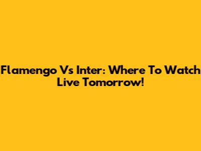 Flamengo Vs Inter: Where To Watch Live Tomorrow!