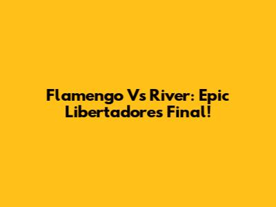 Flamengo Vs River: Epic Libertadores Final!