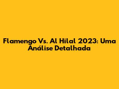 Flamengo Vs. Al Hilal 2023: Uma Análise Detalhada