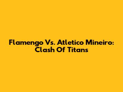 Flamengo Vs. Atletico Mineiro: Clash Of Titans