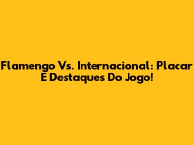 Flamengo Vs. Internacional: Placar E Destaques Do Jogo!