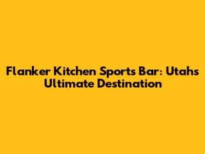 Flanker Kitchen Sports Bar: Utah's Ultimate Destination