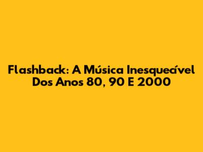 Flashback: A Música Inesquecível Dos Anos 80, 90 E 2000