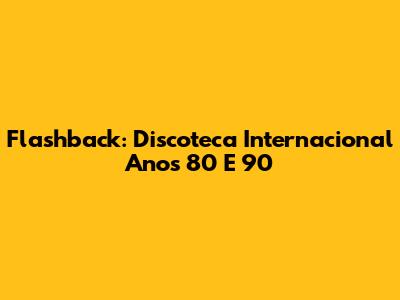 Flashback: Discoteca Internacional Anos 80 E 90