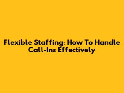 Flexible Staffing: How To Handle Call-Ins Effectively