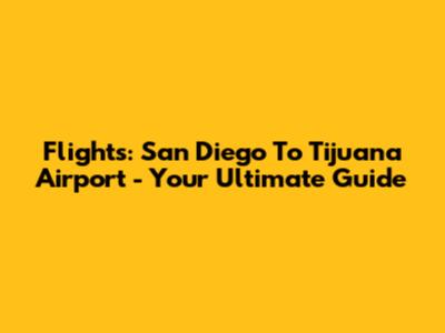 Flights: San Diego To Tijuana Airport - Your Ultimate Guide